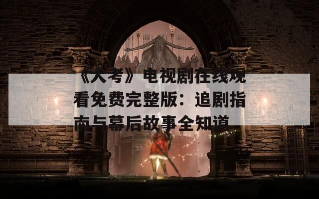 《大考》电视剧在线观看免费完整版：追剧指南与幕后故事全知道