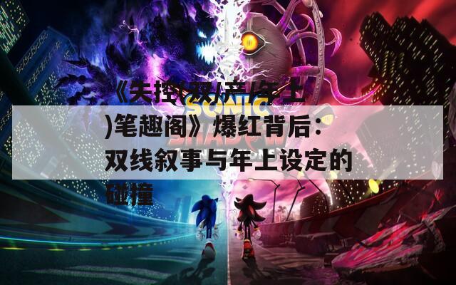 《失控(双/产/年上)笔趣阁》爆红背后：双线叙事与年上设定的碰撞