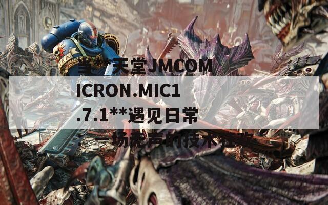 当**天堂JMCOMICRON.MIC1.7.1**遇见日常：一场无声的技术狂欢  第1张