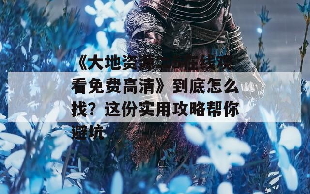 《大地资源二5在线观看免费高清》到底怎么找？这份实用攻略帮你避坑