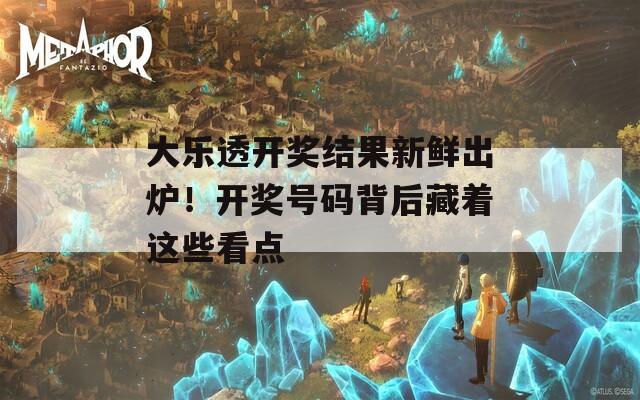 大乐透开奖结果新鲜出炉！开奖号码背后藏着这些看点