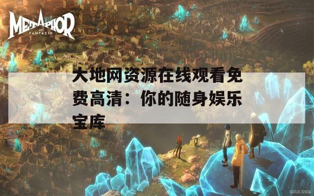 大地网资源在线观看免费高清：你的随身娱乐宝库