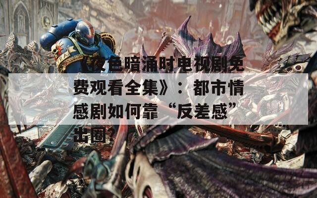 《夜色暗涌时电视剧免费观看全集》：都市情感剧如何靠“反差感”出圈？  第1张
