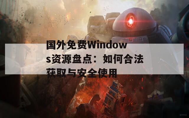 国外免费Windows资源盘点：如何合法获取与安全使用