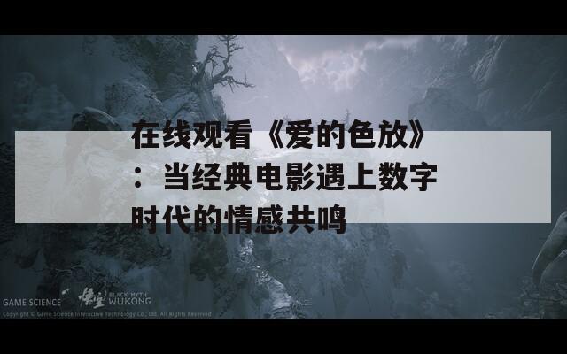在线观看《爱的色放》：当经典电影遇上数字时代的情感共鸣