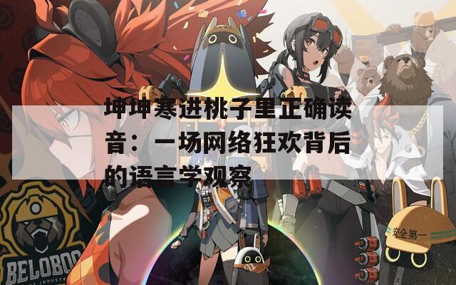 坤坤寒进桃子里正确读音：一场网络狂欢背后的语言学观察  第1张