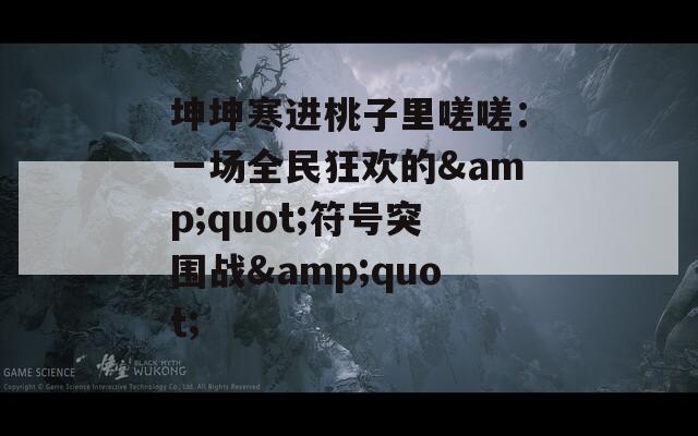 坤坤寒进桃子里嗟嗟：一场全民狂欢的&amp;quot;符号突围战&amp;quot;  第1张