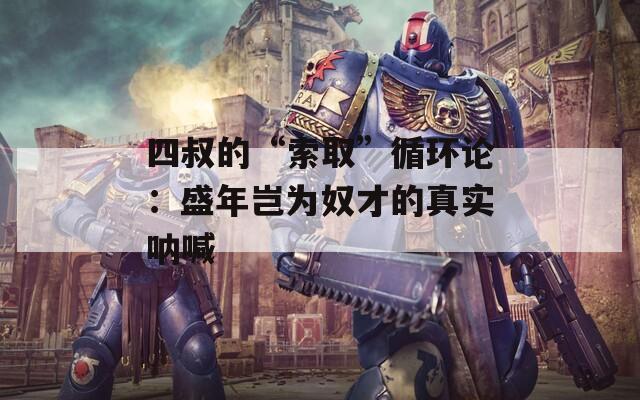 四叔的“索取”循环论：盛年岂为奴才的真实呐喊  第1张
