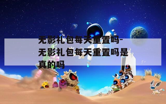 无影礼包每天重置吗-无影礼包每天重置吗是真的吗  第1张