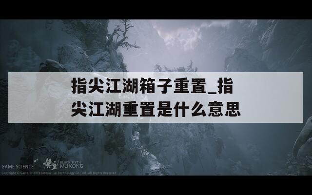 指尖江湖箱子重置_指尖江湖重置是什么意思  第1张