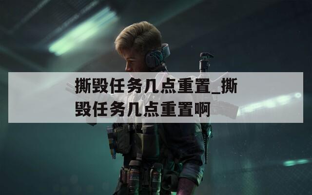 撕毁任务几点重置_撕毁任务几点重置啊  第1张