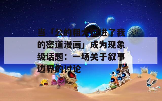 当「公的粗大挺进了我的密道漫画」成为现象级话题：一场关于叙事边界的讨论  第1张