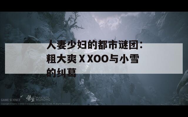 人妻少妇的都市谜团：粗大爽ⅩXOO与小雪的纠葛