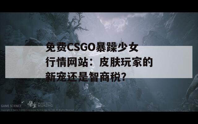 免费CSGO暴躁少女行情网站：皮肤玩家的新宠还是智商税？  第1张
