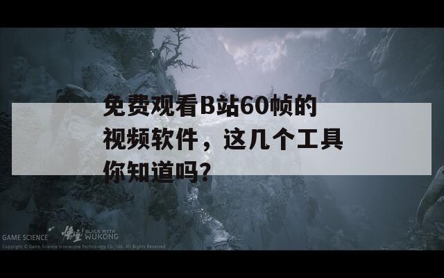 免费观看B站60帧的视频软件，这几个工具你知道吗？