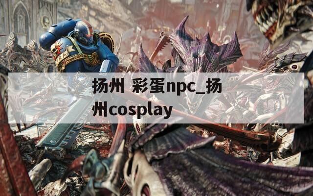 扬州 彩蛋npc_扬州cosplay