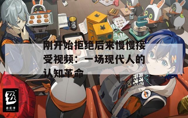 刚开始拒绝后来慢慢接受视频：一场现代人的认知革命