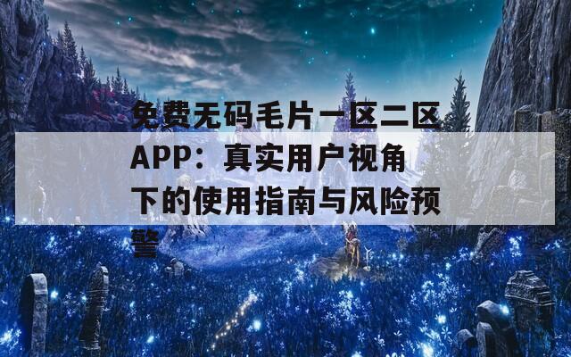 免费无码毛片一区二区APP：真实用户视角下的使用指南与风险预警
