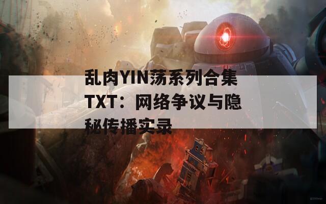 乱肉YIN荡系列合集TXT：网络争议与隐秘传播实录