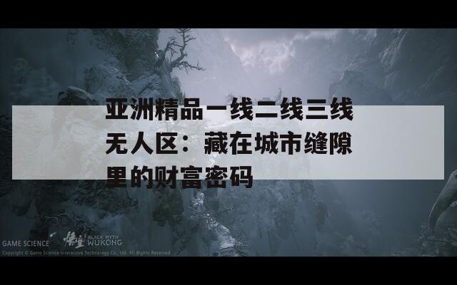 亚洲精品一线二线三线无人区：藏在城市缝隙里的财富密码