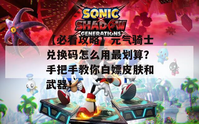 【必看攻略】元气骑士兑换码怎么用最划算？手把手教你白嫖皮肤和武器！