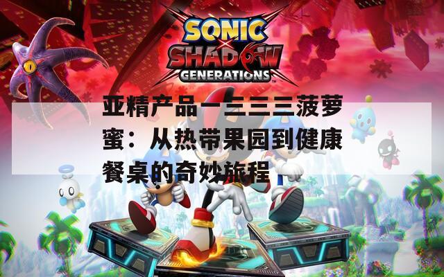 亚精产品一三三三菠萝蜜：从热带果园到健康餐桌的奇妙旅程  第1张