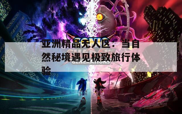 亚洲精品无人区：当自然秘境遇见极致旅行体验  第1张