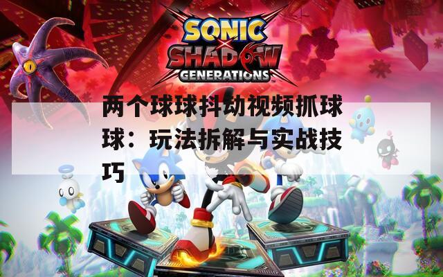 两个球球抖动视频抓球球：玩法拆解与实战技巧  第1张