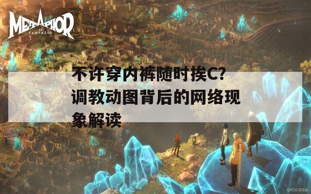 不许穿内裤随时挨C？调教动图背后的网络现象解读