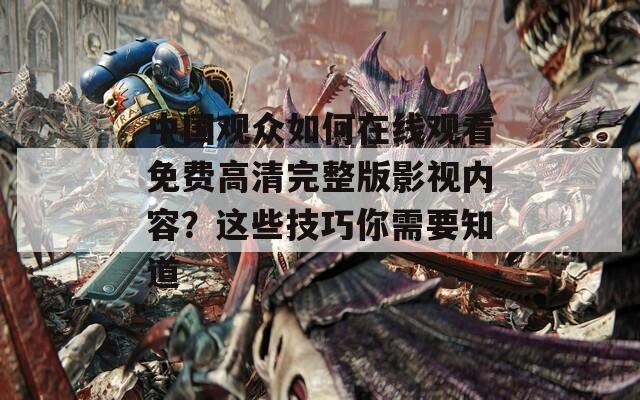 中国观众如何在线观看免费高清完整版影视内容？这些技巧你需要知道  第1张