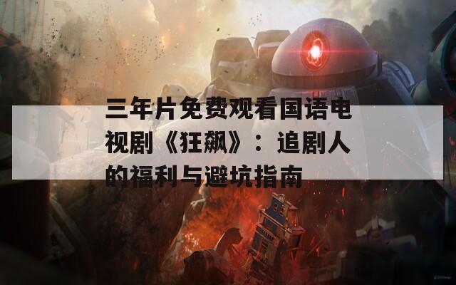 三年片免费观看国语电视剧《狂飙》：追剧人的福利与避坑指南  第1张