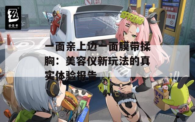 一面亲上边一面膜带揉胸：美容仪新玩法的真实体验报告  第1张