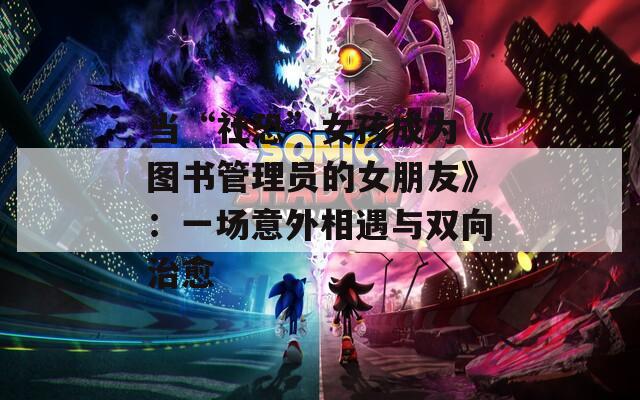 当“社恐”女孩成为《图书管理员的女朋友》：一场意外相遇与双向治愈  第1张