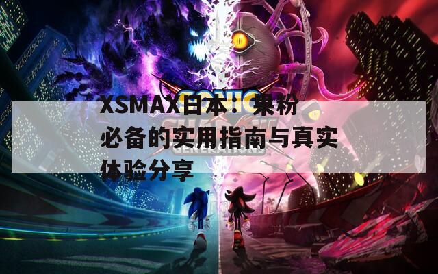 XSMAX日本：果粉必备的实用指南与真实体验分享