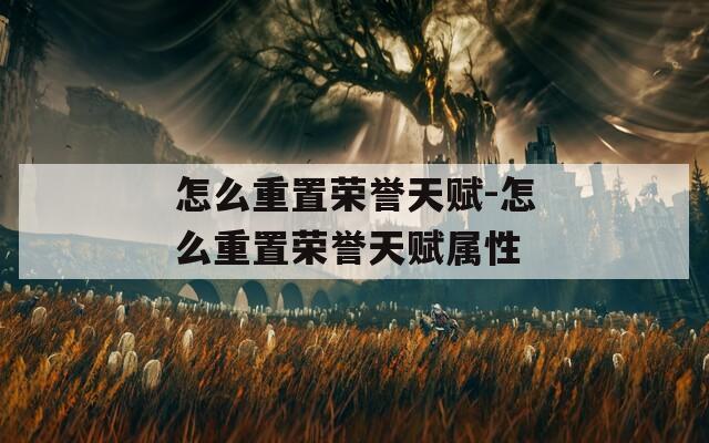怎么重置荣誉天赋-怎么重置荣誉天赋属性