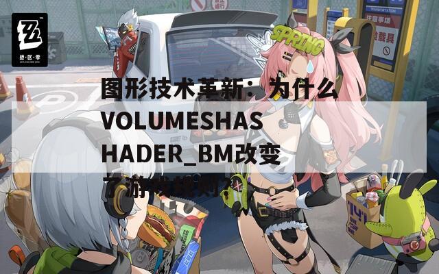 图形技术革新：为什么VOLUMESHASHADER_BM改变了游戏规则？  第1张