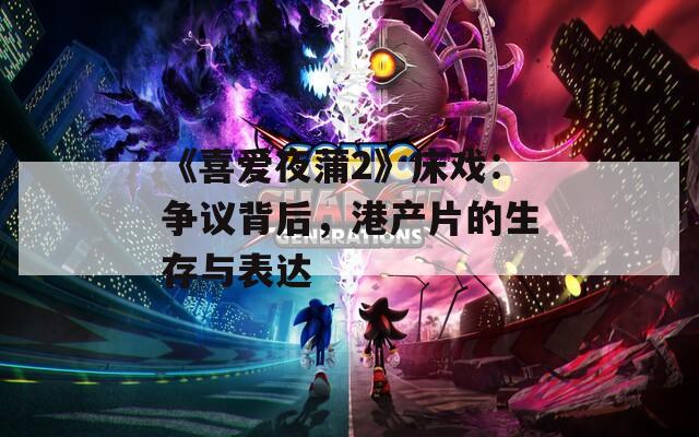 《喜爱夜蒲2》床戏：争议背后，港产片的生存与表达