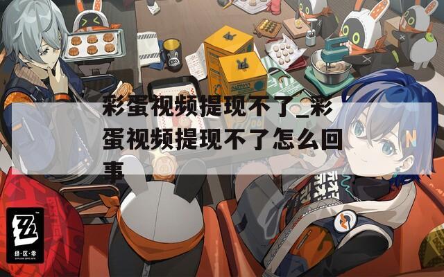 彩蛋视频提现不了_彩蛋视频提现不了怎么回事