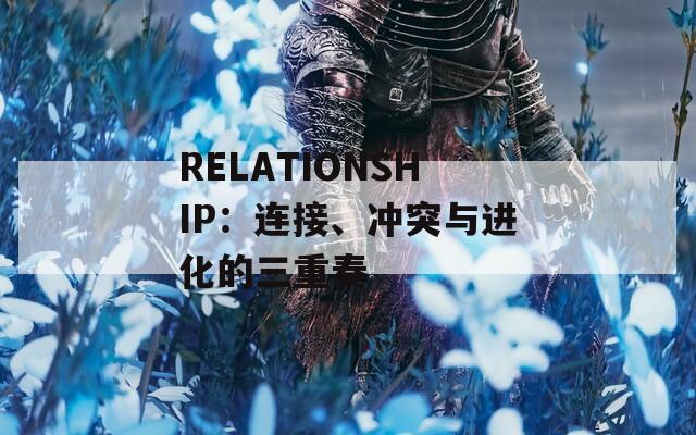 RELATIONSHIP：连接、冲突与进化的三重奏