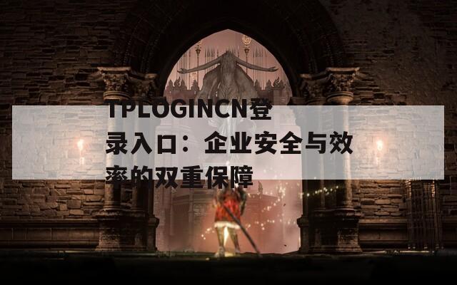 TPLOGINCN登录入口：企业安全与效率的双重保障