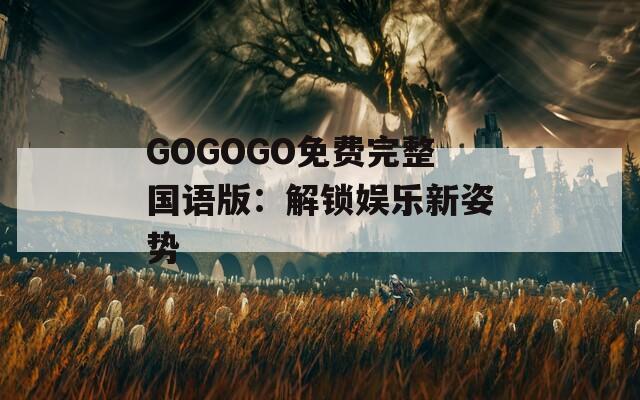 GOGOGO免费完整国语版：解锁娱乐新姿势