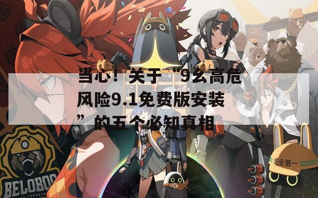 当心！关于“9幺高危风险9.1免费版安装”的五个必知真相