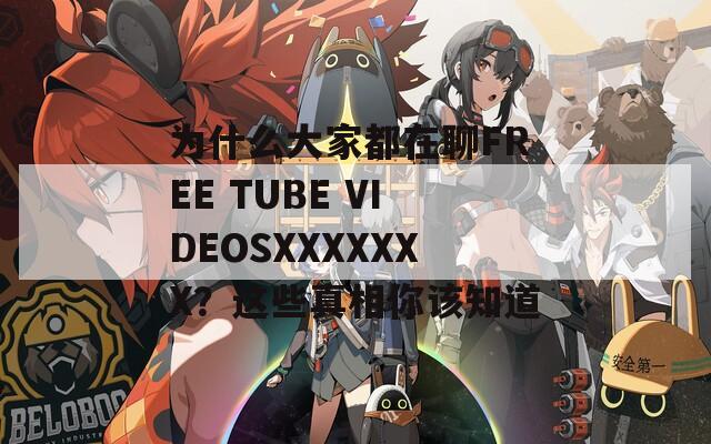 为什么大家都在聊FREE TUBE VIDEOSXXXXXXX？这些真相你该知道