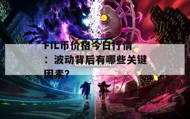 FIL币价格今日行情：波动背后有哪些关键因素？