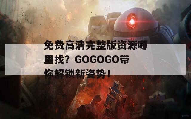 免费高清完整版资源哪里找？GOGOGO带你解锁新姿势！