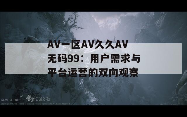 AV一区AV久久AV无码99：用户需求与平台运营的双向观察
