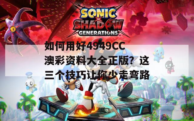 如何用好4949CC澳彩资料大全正版？这三个技巧让你少走弯路