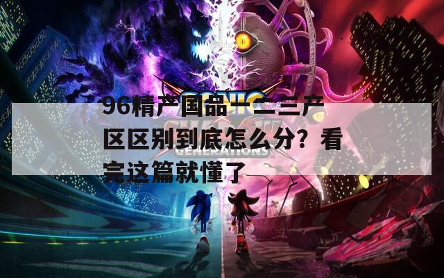96精产国品一二三产区区别到底怎么分？看完这篇就懂了