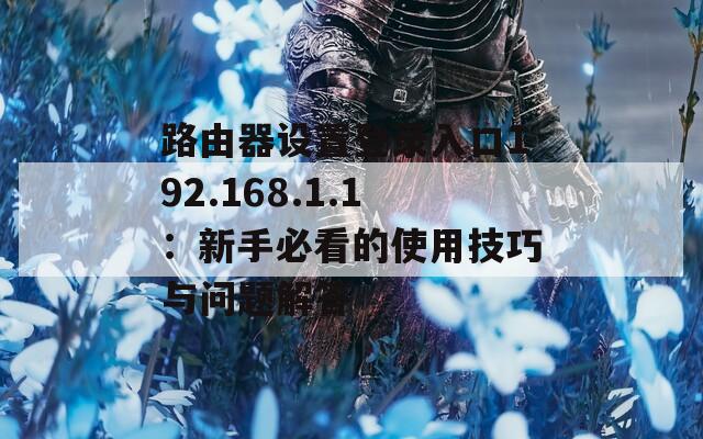 路由器设置登录入口192.168.1.1：新手必看的使用技巧与问题解答  第1张