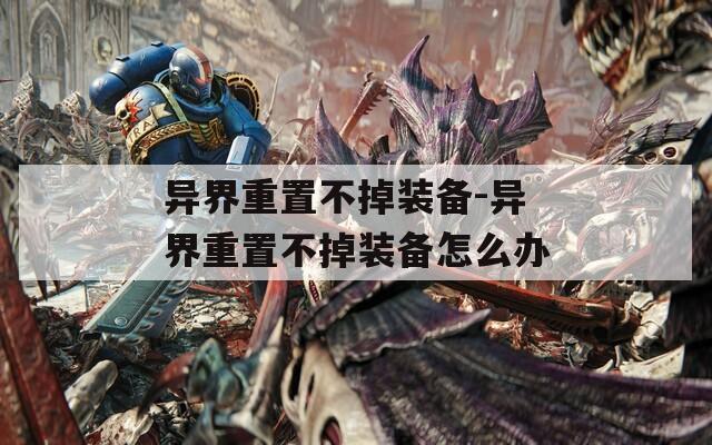 异界重置不掉装备-异界重置不掉装备怎么办